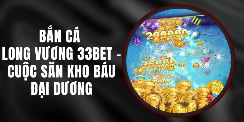 Bắn Cá Long Vương 33bet – Cuộc Săn Kho Báu Đại Dương