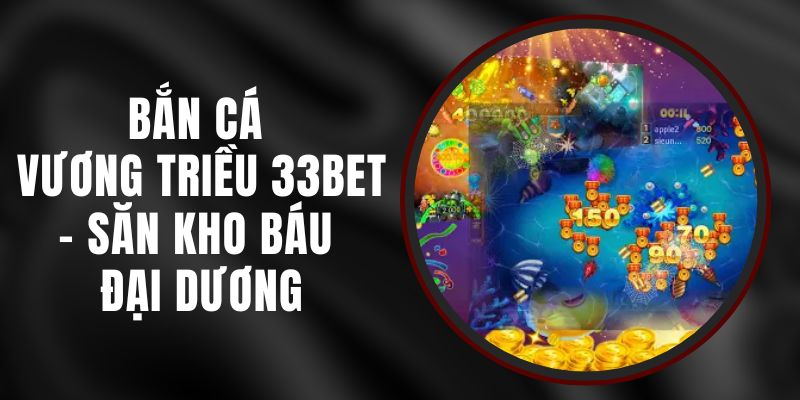 Bắn Cá Vương Triều 33bet – Săn Kho Báu Đại Dương